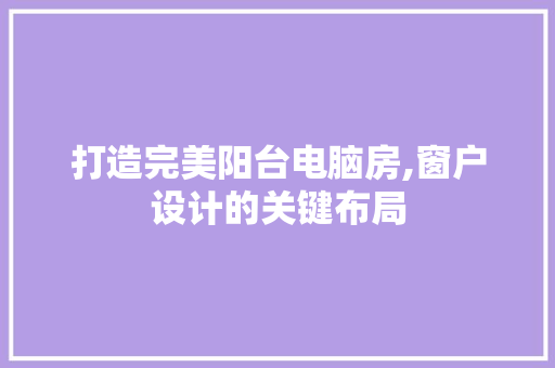 打造完美阳台电脑房,窗户设计的关键布局