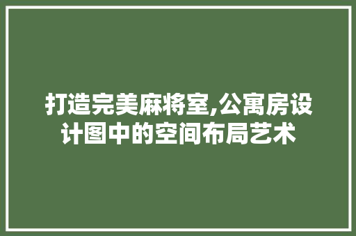 打造完美麻将室,公寓房设计图中的空间布局艺术