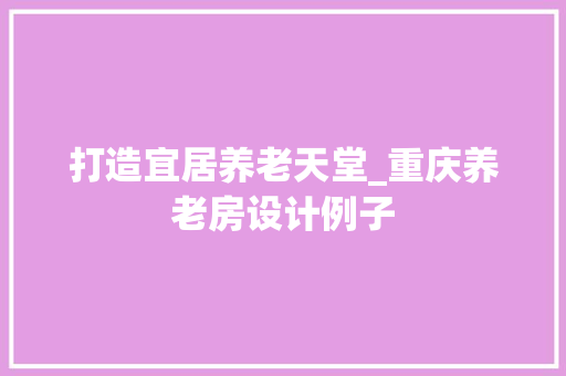 打造宜居养老天堂_重庆养老房设计例子