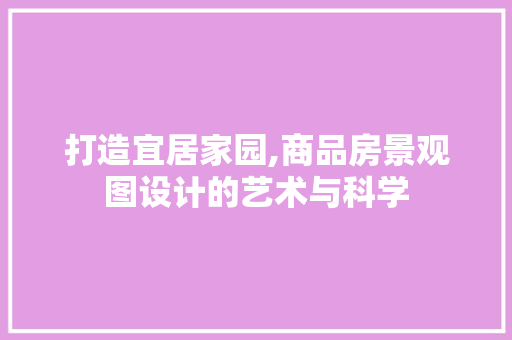 打造宜居家园,商品房景观图设计的艺术与科学