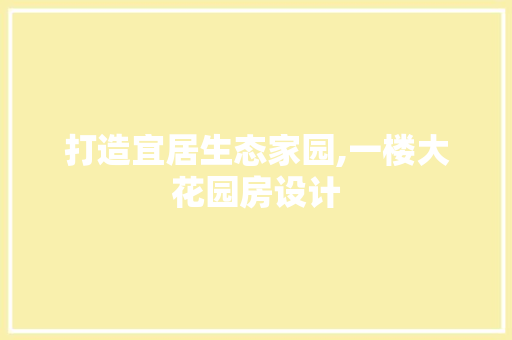 打造宜居生态家园,一楼大花园房设计