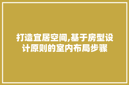 打造宜居空间,基于房型设计原则的室内布局步骤