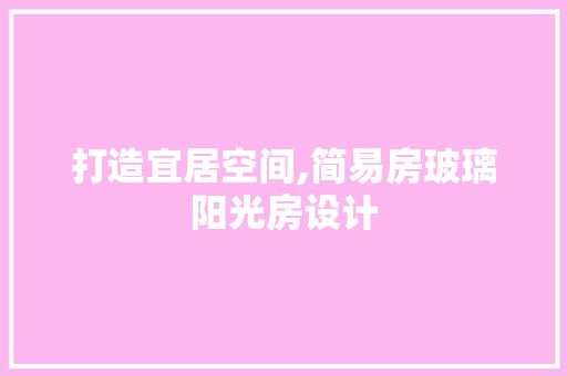 打造宜居空间,简易房玻璃阳光房设计