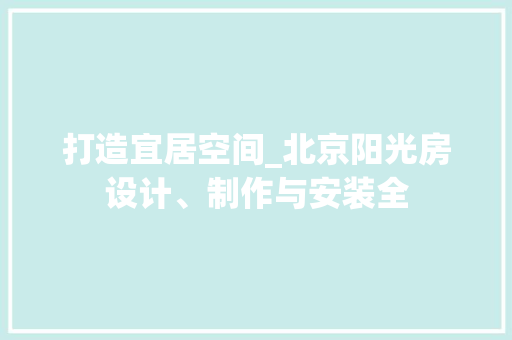 打造宜居空间_北京阳光房设计、制作与安装全