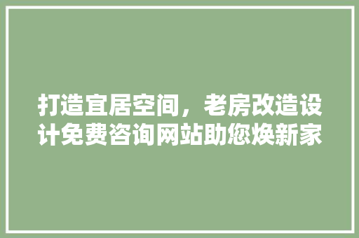 打造宜居空间，老房改造设计免费咨询网站助您焕新家