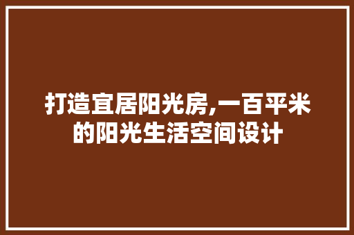 打造宜居阳光房,一百平米的阳光生活空间设计
