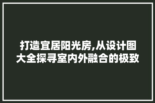 打造宜居阳光房,从设计图大全探寻室内外融合的极致体验