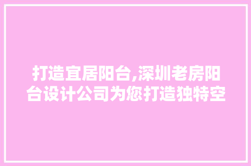 打造宜居阳台,深圳老房阳台设计公司为您打造独特空间