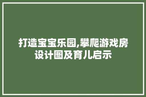 打造宝宝乐园,攀爬游戏房设计图及育儿启示