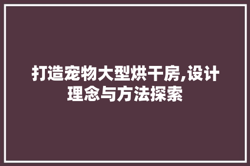 打造宠物大型烘干房,设计理念与方法探索