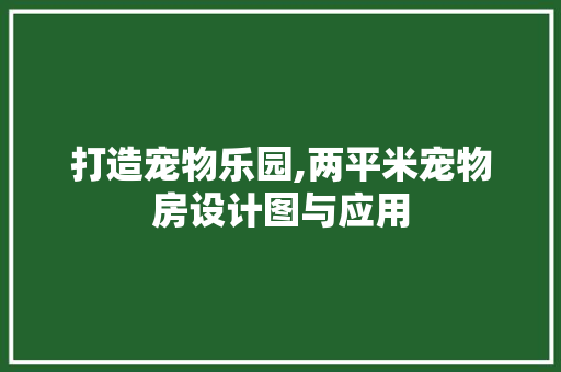 打造宠物乐园,两平米宠物房设计图与应用