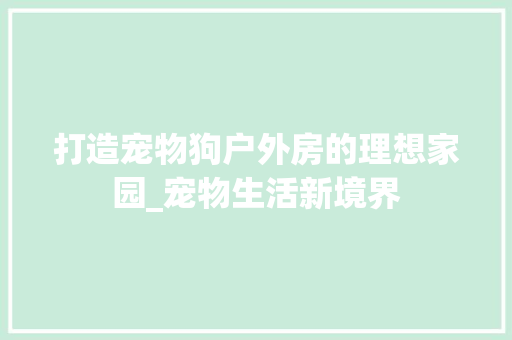 打造宠物狗户外房的理想家园_宠物生活新境界