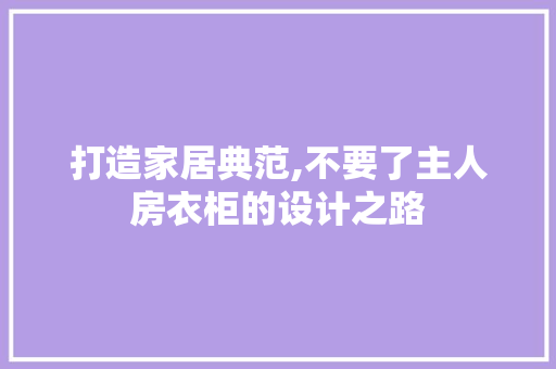 打造家居典范,不要了主人房衣柜的设计之路