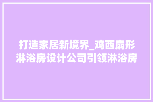 打造家居新境界_鸡西扇形淋浴房设计公司引领淋浴房设计潮流