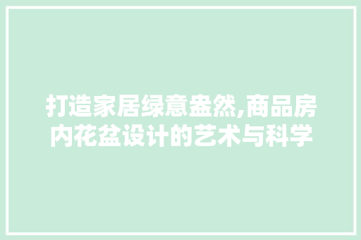 打造家居绿意盎然,商品房内花盆设计的艺术与科学