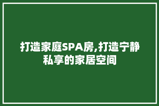 打造家庭SPA房,打造宁静私享的家居空间
