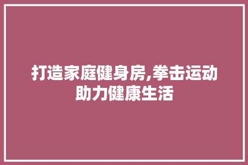 打造家庭健身房,拳击运动助力健康生活