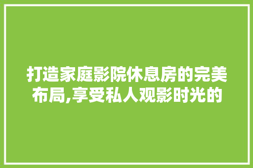 打造家庭影院休息房的完美布局,享受私人观影时光的艺术