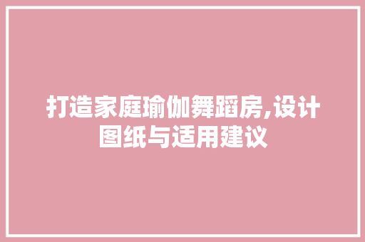 打造家庭瑜伽舞蹈房,设计图纸与适用建议
