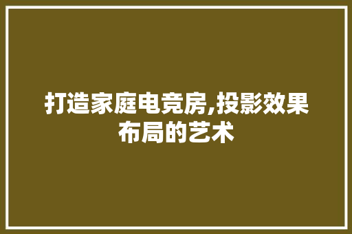 打造家庭电竞房,投影效果布局的艺术
