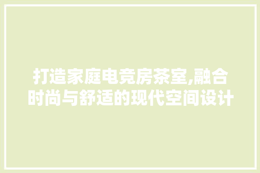 打造家庭电竞房茶室,融合时尚与舒适的现代空间设计