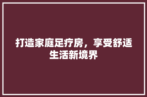 打造家庭足疗房，享受舒适生活新境界