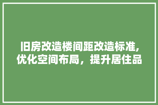旧房改造楼间距改造标准,优化空间布局，提升居住品质