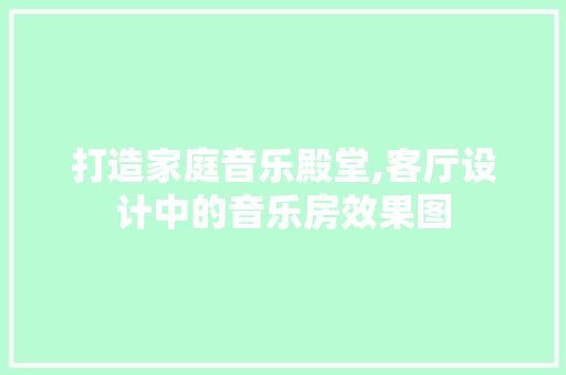 打造家庭音乐殿堂,客厅设计中的音乐房效果图