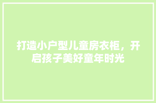 打造小户型儿童房衣柜，开启孩子美好童年时光