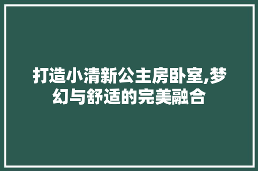 打造小清新公主房卧室,梦幻与舒适的完美融合