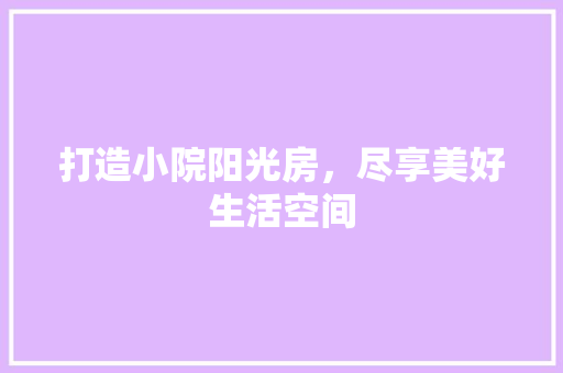 打造小院阳光房，尽享美好生活空间