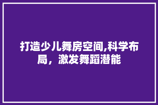 打造少儿舞房空间,科学布局，激发舞蹈潜能