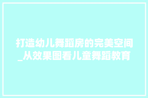 打造幼儿舞蹈房的完美空间_从效果图看儿童舞蹈教育的未来