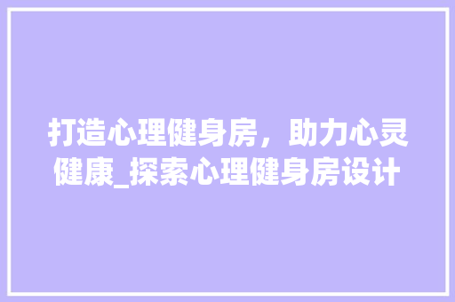 打造心理健身房，助力心灵健康_探索心理健身房设计理念