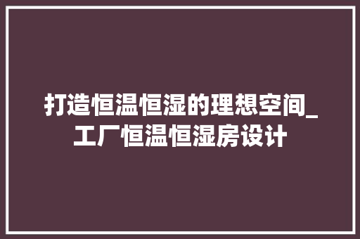 打造恒温恒湿的理想空间_工厂恒温恒湿房设计