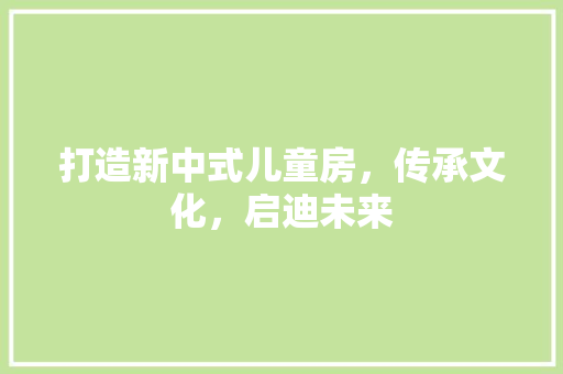 打造新中式儿童房，传承文化，启迪未来