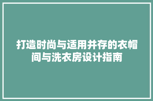 打造时尚与适用并存的衣帽间与洗衣房设计指南