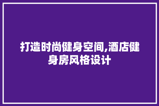打造时尚健身空间,酒店健身房风格设计