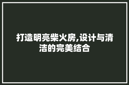 打造明亮柴火房,设计与清洁的完美结合