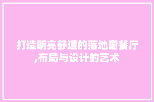 打造明亮舒适的落地窗餐厅,布局与设计的艺术