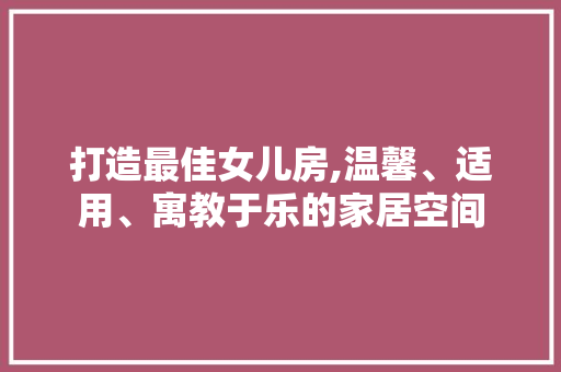 打造最佳女儿房,温馨、适用、寓教于乐的家居空间