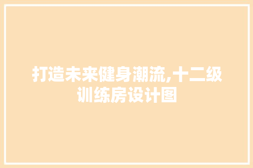 打造未来健身潮流,十二级训练房设计图