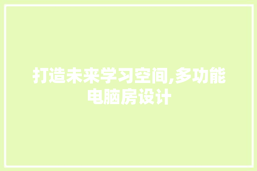 打造未来学习空间,多功能电脑房设计