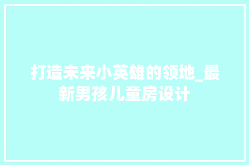 打造未来小英雄的领地_最新男孩儿童房设计