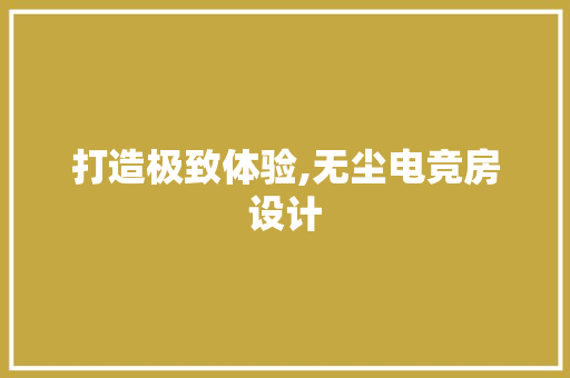 打造极致体验,无尘电竞房设计