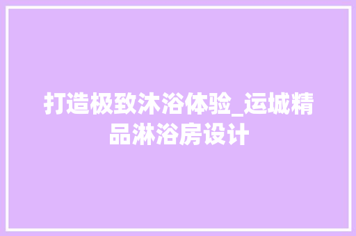 打造极致沐浴体验_运城精品淋浴房设计