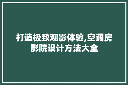 打造极致观影体验,空调房影院设计方法大全
