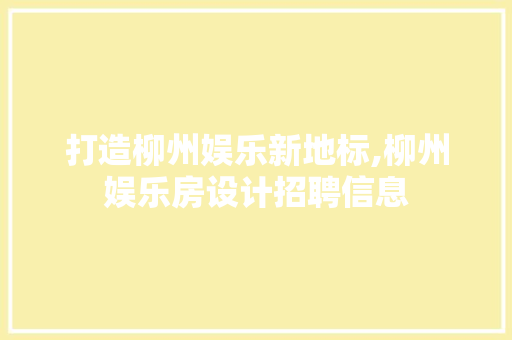 打造柳州娱乐新地标,柳州娱乐房设计招聘信息