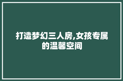 打造梦幻三人房,女孩专属的温馨空间