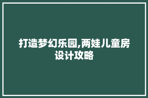 打造梦幻乐园,两娃儿童房设计攻略